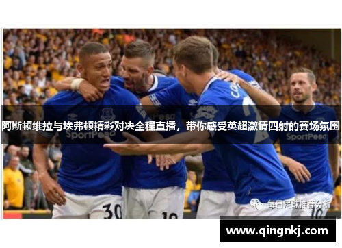阿斯顿维拉与埃弗顿精彩对决全程直播,带你感受英超激情四射的赛场氛围